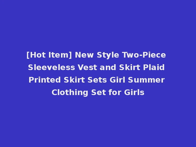 [Hot Item] New Style Two-Piece Sleeveless Vest and Skirt Plaid Printed Skirt Sets Girl Summer Clothing Set for Girls