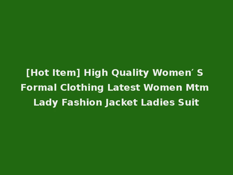[Hot Item] High Quality Women′ S Formal Clothing Latest Women Mtm Lady Fashion Jacket Ladies Suit