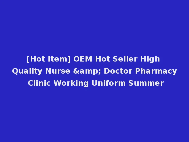 [Hot Item] OEM Hot Seller High Quality Nurse & Doctor Pharmacy Clinic Working Uniform Summer