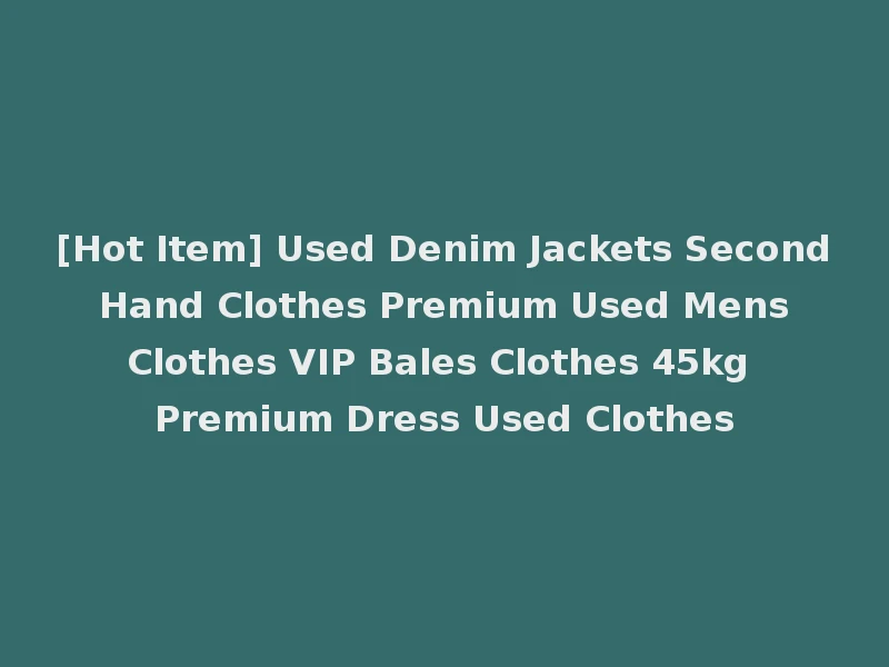 [Hot Item] Used Denim Jackets Second Hand Clothes Premium Used Mens Clothes VIP Bales Clothes 45kg Premium Dress Used Clothes