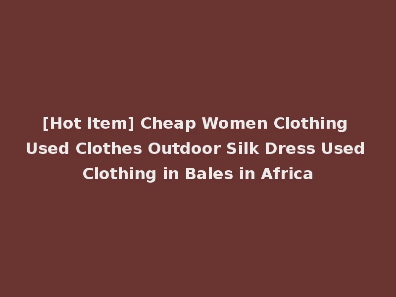 [Hot Item] Cheap Women Clothing Used Clothes Outdoor Silk Dress Used Clothing in Bales in Africa