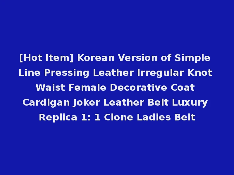 [Hot Item] Korean Version of Simple Line Pressing Leather Irregular Knot Waist Female Decorative Coat Cardigan Joker Leather Belt Luxury Replica 1: 1 Clone Ladies Belt