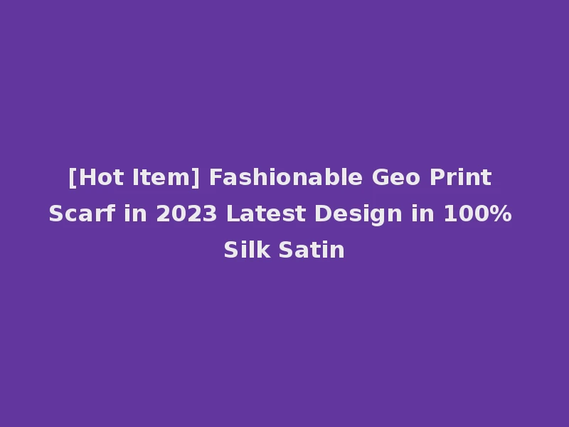 [Hot Item] Fashionable Geo Print Scarf in 2023 Latest Design in 100% Silk Satin