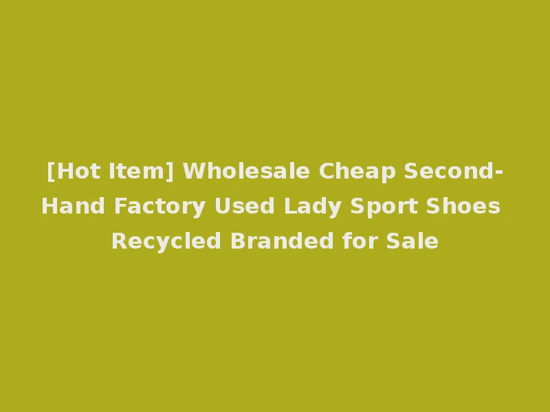 [Hot Item] Wholesale Cheap Second-Hand Factory Used Lady Sport Shoes Recycled Branded for Sale