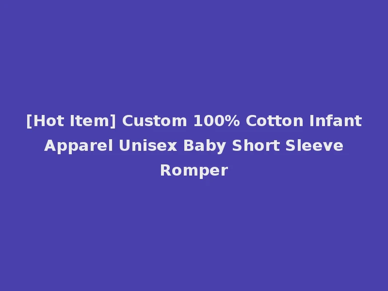 [Hot Item] Custom 100% Cotton Infant Apparel Unisex Baby Short Sleeve Romper