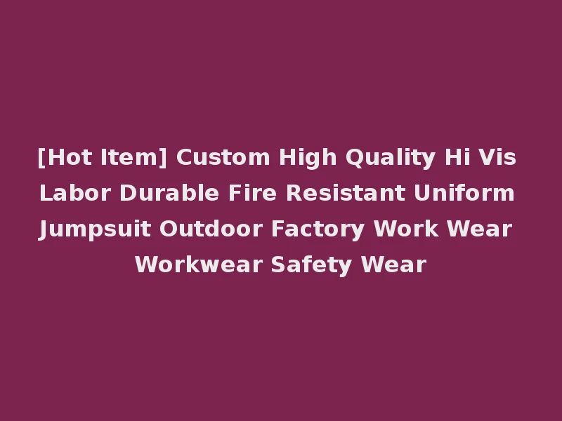 [Hot Item] Custom High Quality Hi Vis Labor Durable Fire Resistant Uniform Jumpsuit Outdoor Factory Work Wear Workwear Safety Wear