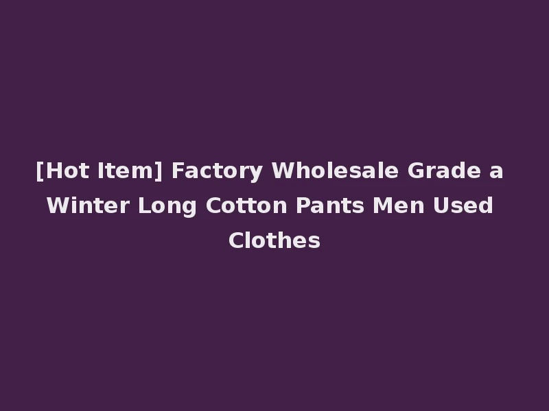 [Hot Item] Factory Wholesale Grade a Winter Long Cotton Pants Men Used Clothes
