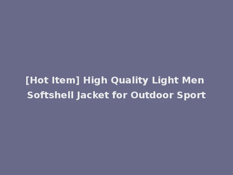 [Hot Item] High Quality Light Men Softshell Jacket for Outdoor Sport