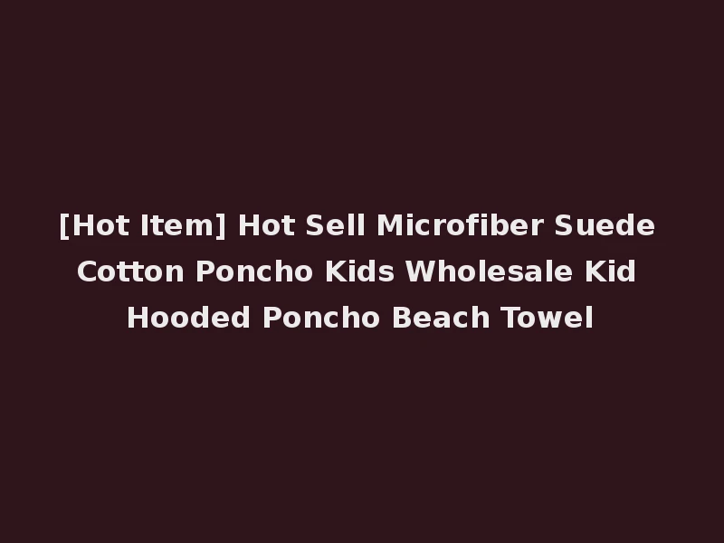 [Hot Item] Hot Sell Microfiber Suede Cotton Poncho Kids Wholesale Kid Hooded Poncho Beach Towel