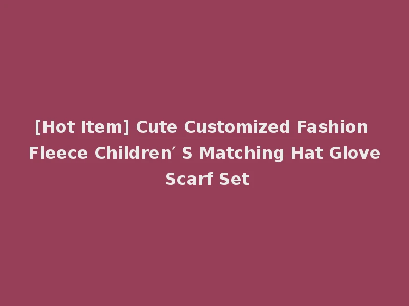 [Hot Item] Cute Customized Fashion Fleece Children′ S Matching Hat Glove Scarf Set