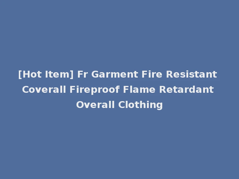[Hot Item] Fr Garment Fire Resistant Coverall Fireproof Flame Retardant Overall Clothing