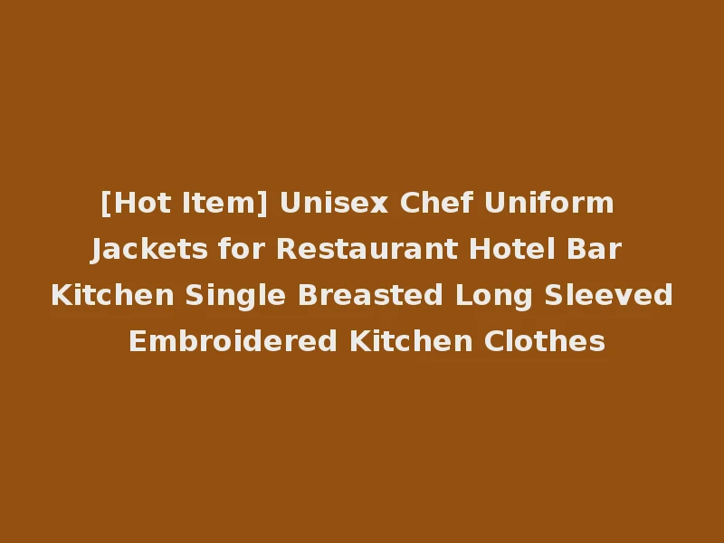 [Hot Item] Unisex Chef Uniform Jackets for Restaurant Hotel Bar Kitchen Single Breasted Long Sleeved Embroidered Kitchen Clothes