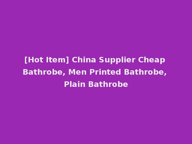 [Hot Item] China Supplier Cheap Bathrobe, Men Printed Bathrobe, Plain Bathrobe