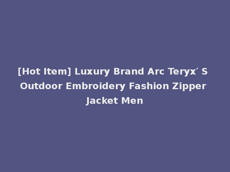 [Hot Item] Luxury Brand Arc Teryx′ S Outdoor Embroidery Fashion Zipper Jacket Men
