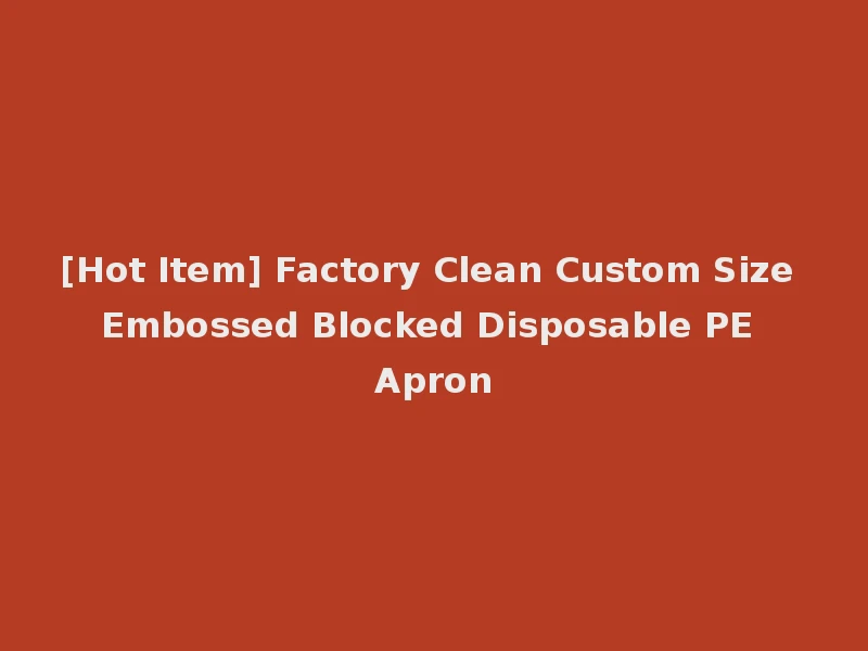[Hot Item] Factory Clean Custom Size Embossed Blocked Disposable PE Apron