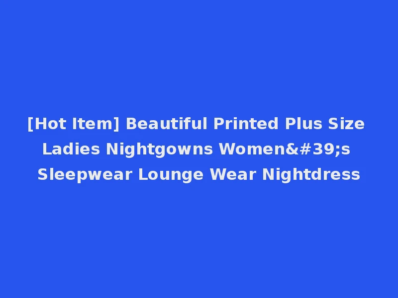 [Hot Item] Beautiful Printed Plus Size Ladies Nightgowns Women's Sleepwear Lounge Wear Nightdress