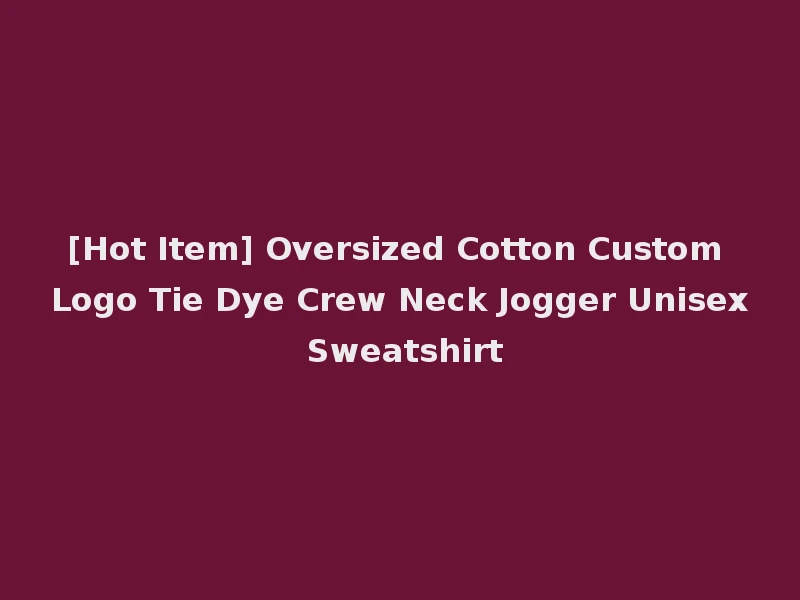 [Hot Item] Oversized Cotton Custom Logo Tie Dye Crew Neck Jogger Unisex Sweatshirt