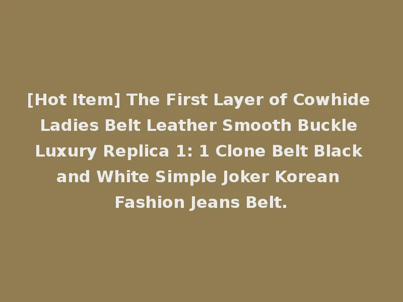 [Hot Item] The First Layer of Cowhide Ladies Belt Leather Smooth Buckle Luxury Replica 1: 1 Clone Belt Black and White Simple Joker Korean Fashion Jeans Belt.