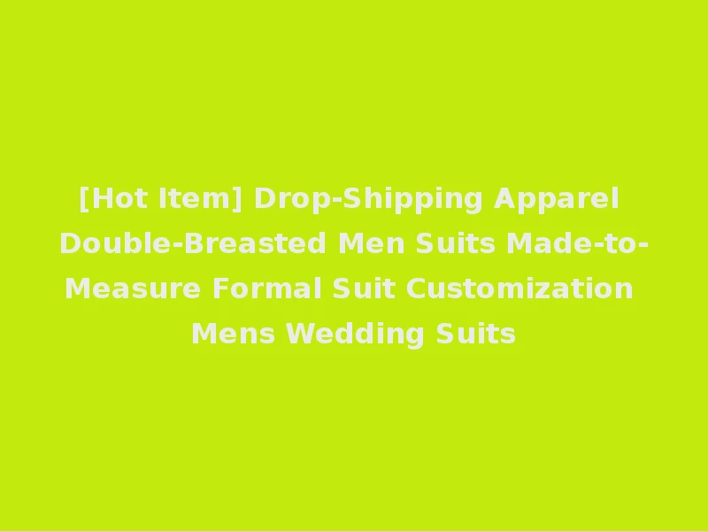 [Hot Item] Drop-Shipping Apparel Double-Breasted Men Suits Made-to-Measure Formal Suit Customization Mens Wedding Suits