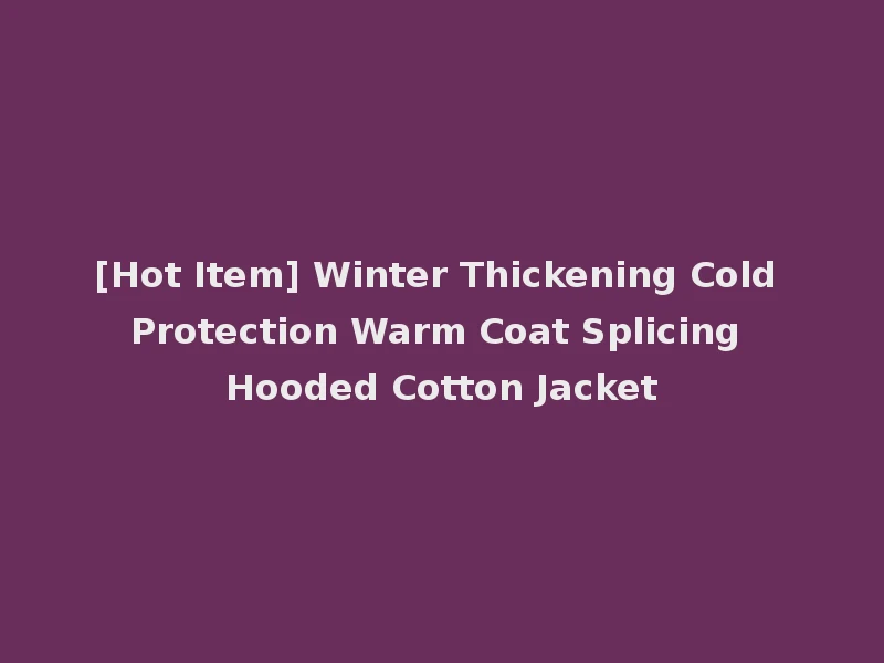 [Hot Item] Winter Thickening Cold Protection Warm Coat Splicing Hooded Cotton Jacket