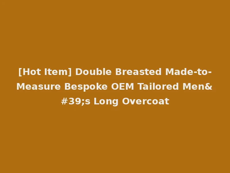[Hot Item] Double Breasted Made-to-Measure Bespoke OEM Tailored Men's Long Overcoat