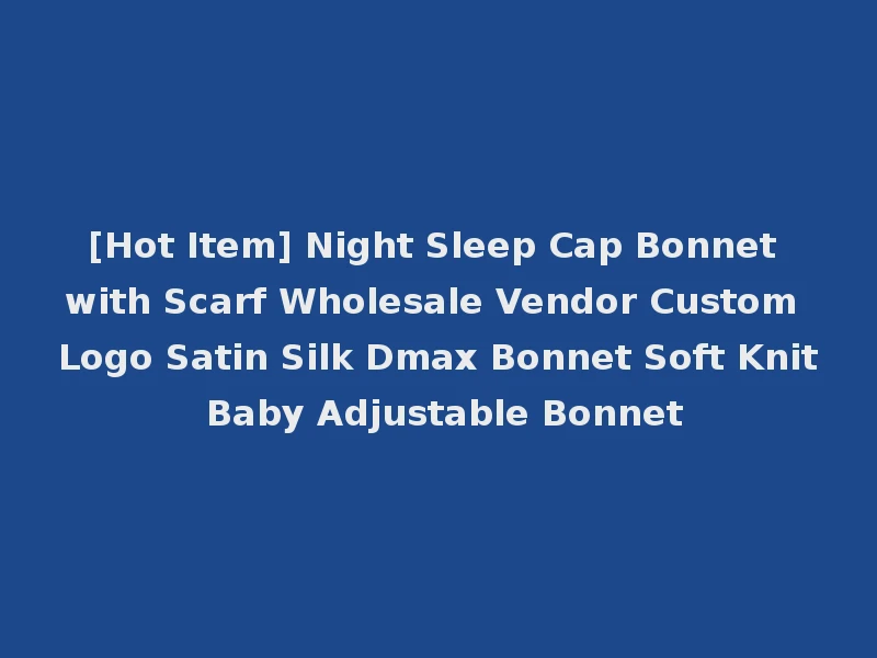 [Hot Item] Night Sleep Cap Bonnet with Scarf Wholesale Vendor Custom Logo Satin Silk Dmax Bonnet Soft Knit Baby Adjustable Bonnet