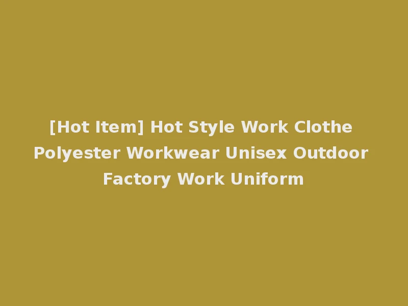 [Hot Item] Hot Style Work Clothe Polyester Workwear Unisex Outdoor Factory Work Uniform