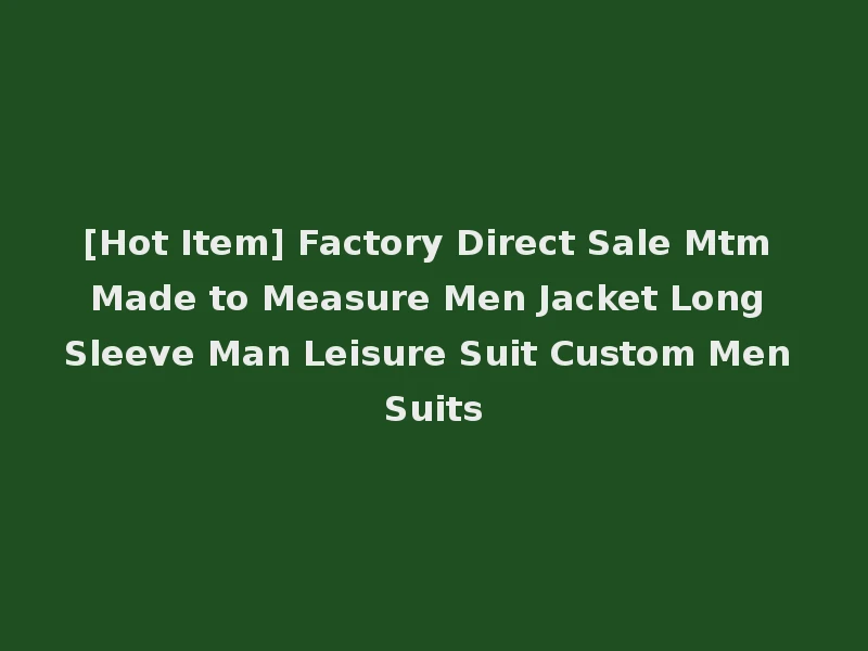 [Hot Item] Factory Direct Sale Mtm Made to Measure Men Jacket Long Sleeve Man Leisure Suit Custom Men Suits