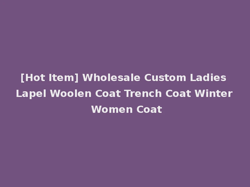 [Hot Item] Wholesale Custom Ladies Lapel Woolen Coat Trench Coat Winter Women Coat