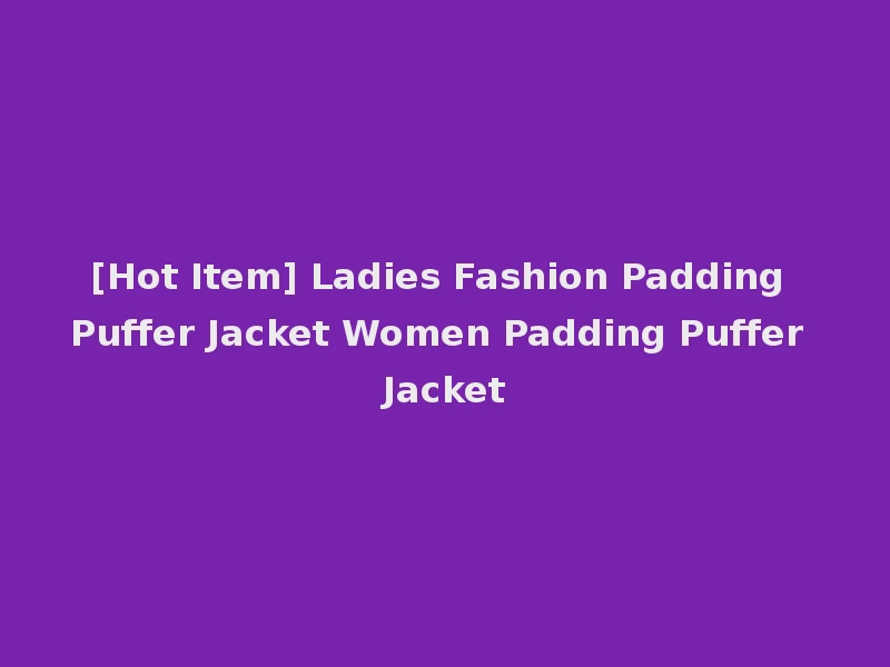[Hot Item] Ladies Fashion Padding Puffer Jacket Women Padding Puffer Jacket