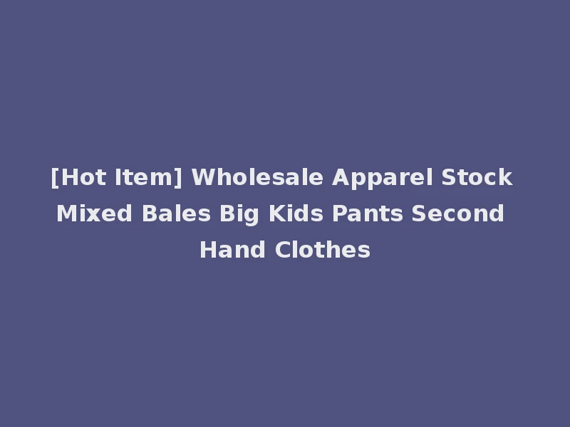 [Hot Item] Wholesale Apparel Stock Mixed Bales Big Kids Pants Second Hand Clothes
