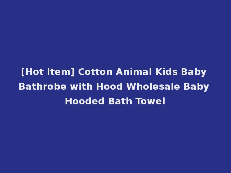 [Hot Item] Cotton Animal Kids Baby Bathrobe with Hood Wholesale Baby Hooded Bath Towel