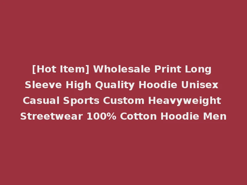 [Hot Item] Wholesale Print Long Sleeve High Quality Hoodie Unisex Casual Sports Custom Heavyweight Streetwear 100% Cotton Hoodie Men