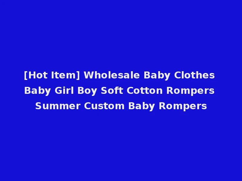 [Hot Item] Wholesale Baby Clothes Baby Girl Boy Soft Cotton Rompers Summer Custom Baby Rompers