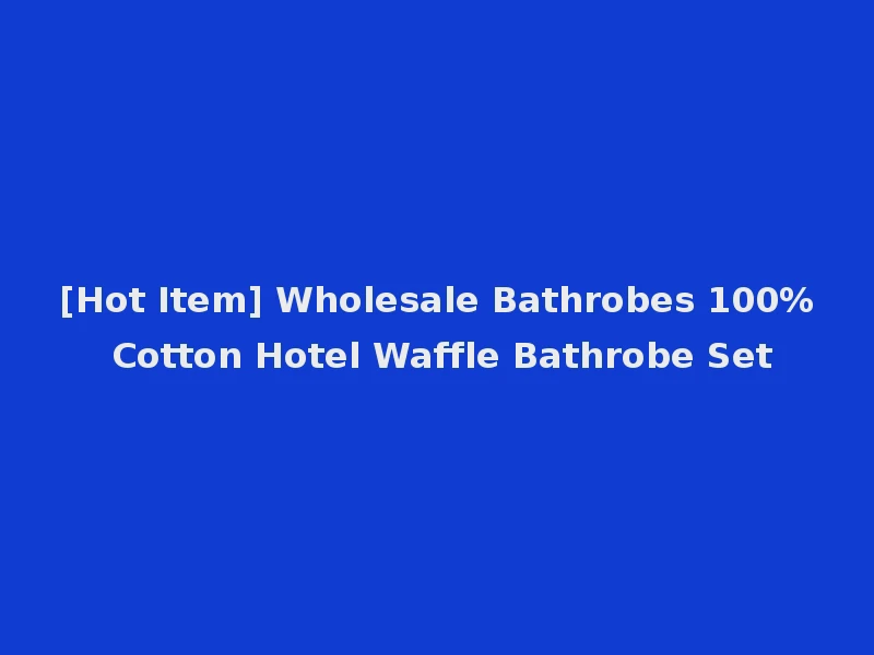 [Hot Item] Wholesale Bathrobes 100% Cotton Hotel Waffle Bathrobe Set
