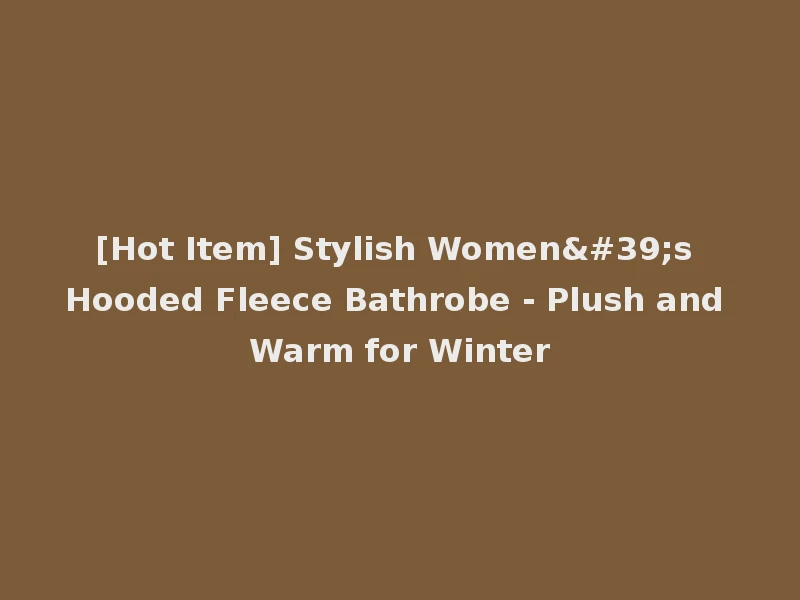 [Hot Item] Stylish Women's Hooded Fleece Bathrobe - Plush and Warm for Winter