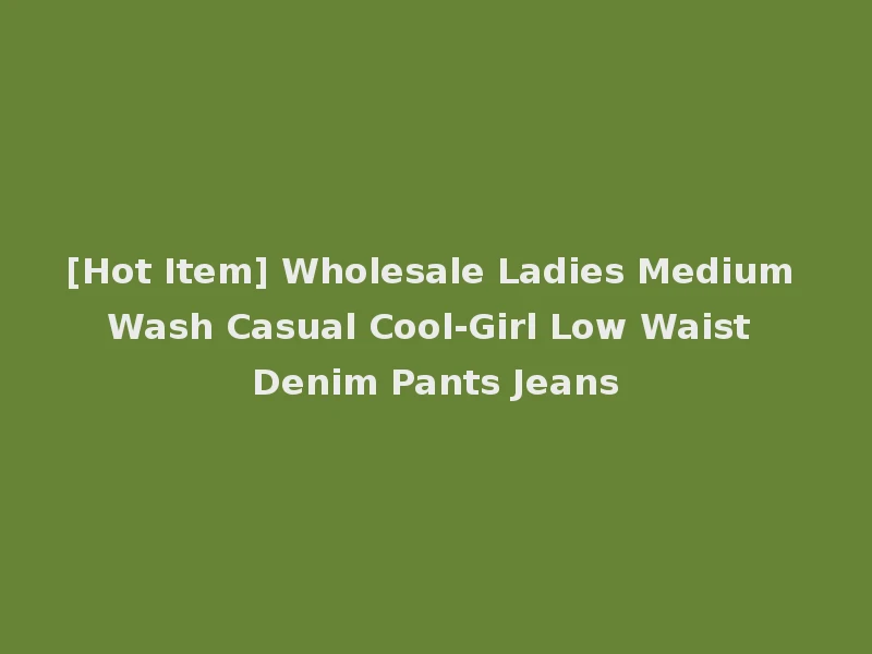 [Hot Item] Wholesale Ladies Medium Wash Casual Cool-Girl Low Waist Denim Pants Jeans