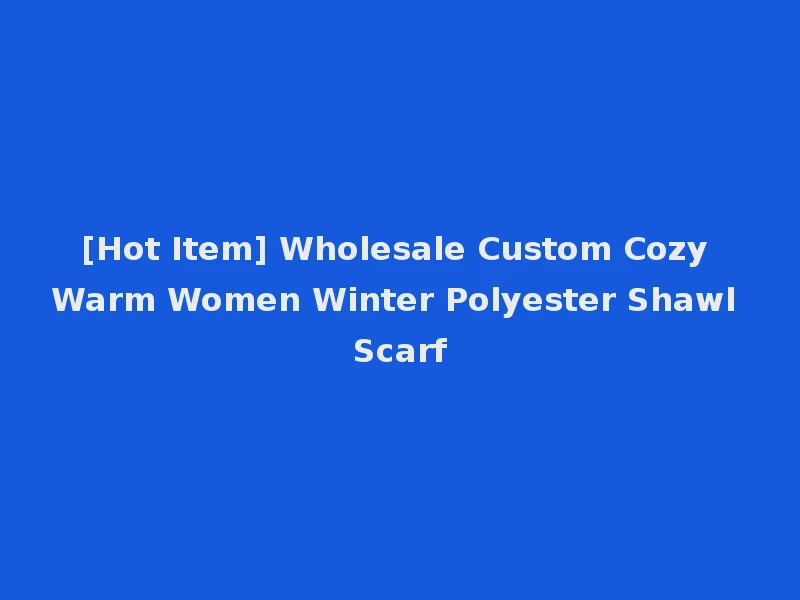 [Hot Item] Wholesale Custom Cozy Warm Women Winter Polyester Shawl Scarf