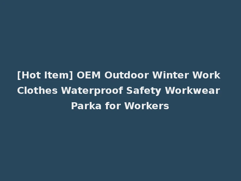 [Hot Item] OEM Outdoor Winter Work Clothes Waterproof Safety Workwear Parka for Workers