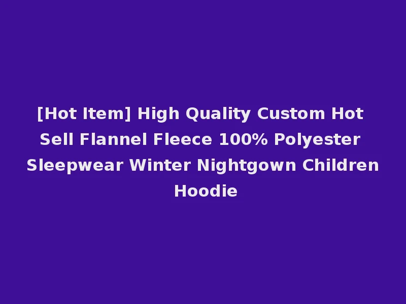 [Hot Item] High Quality Custom Hot Sell Flannel Fleece 100% Polyester Sleepwear Winter Nightgown Children Hoodie