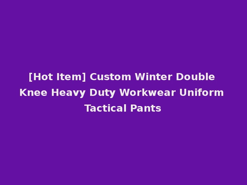 [Hot Item] Custom Winter Double Knee Heavy Duty Workwear Uniform Tactical Pants