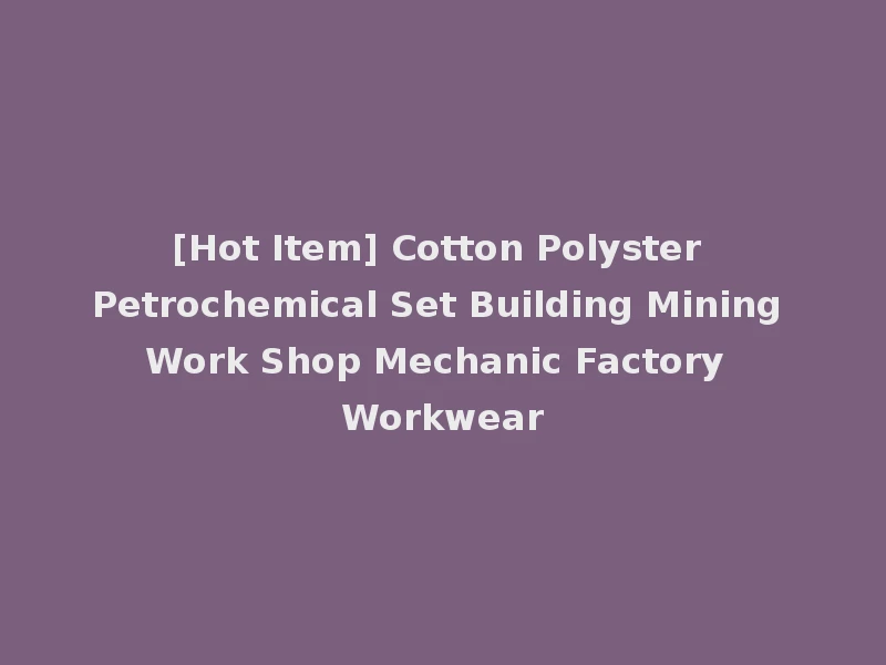 [Hot Item] Cotton Polyster Petrochemical Set Building Mining Work Shop Mechanic Factory Workwear