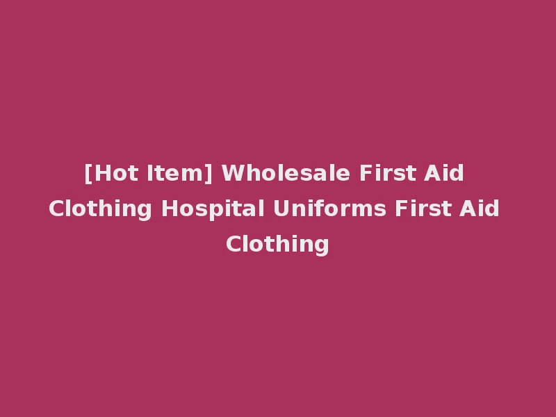[Hot Item] Wholesale First Aid Clothing Hospital Uniforms First Aid Clothing