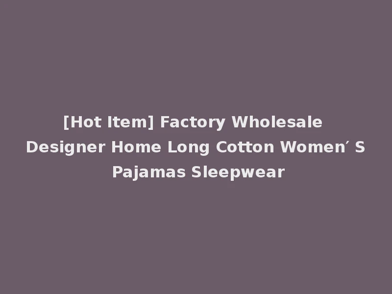 [Hot Item] Factory Wholesale Designer Home Long Cotton Women′ S Pajamas Sleepwear