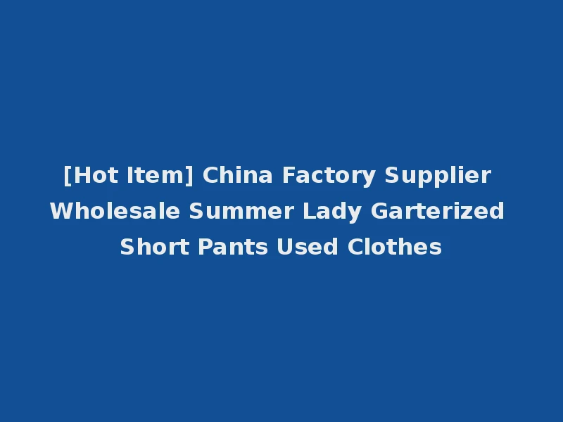 [Hot Item] China Factory Supplier Wholesale Summer Lady Garterized Short Pants Used Clothes