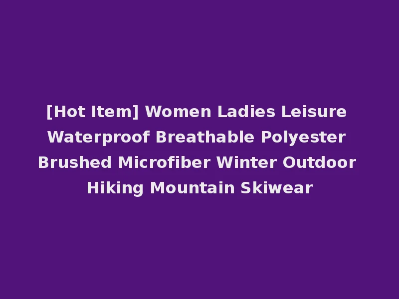 [Hot Item] Women Ladies Leisure Waterproof Breathable Polyester Brushed Microfiber Winter Outdoor Hiking Mountain Skiwear