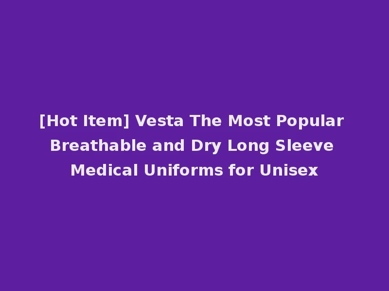 [Hot Item] Vesta The Most Popular Breathable and Dry Long Sleeve Medical Uniforms for Unisex