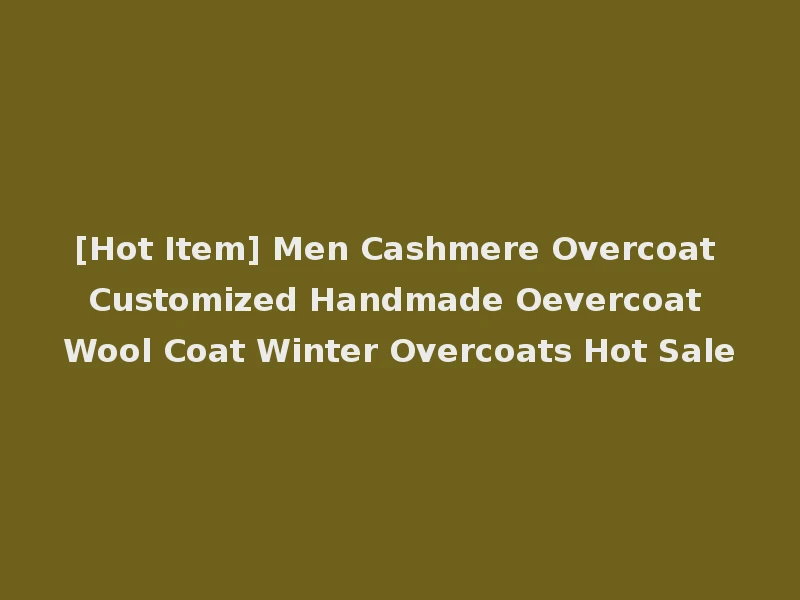 [Hot Item] Men Cashmere Overcoat Customized Handmade Oevercoat Wool Coat Winter Overcoats Hot Sale