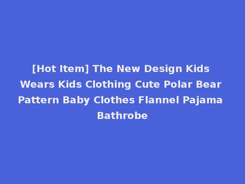 [Hot Item] The New Design Kids Wears Kids Clothing Cute Polar Bear Pattern Baby Clothes Flannel Pajama Bathrobe