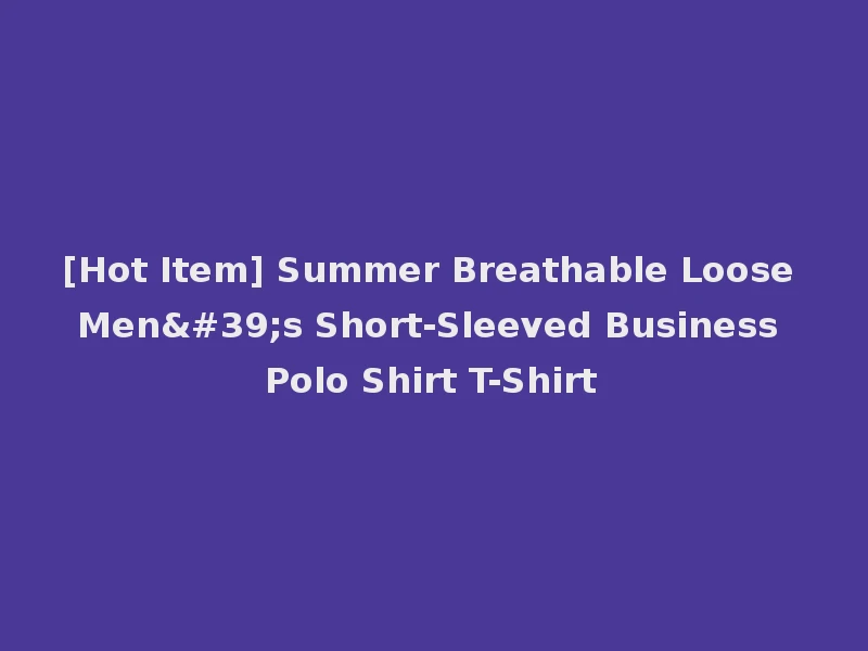 [Hot Item] Summer Breathable Loose Men's Short-Sleeved Business Polo Shirt T-Shirt